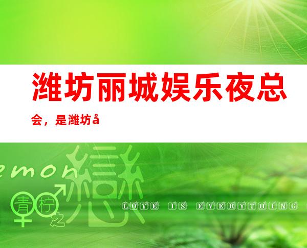 潍坊丽城娱乐夜总会,是潍坊十大夜总会榜上有名