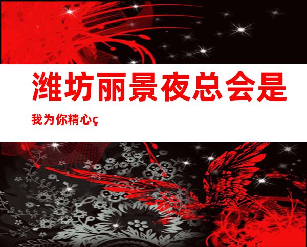 潍坊丽景夜总会是我为你精心精选一家