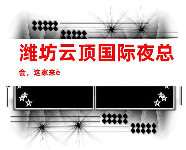 潍坊云顶国际夜总会,这家来过的人都说非常好