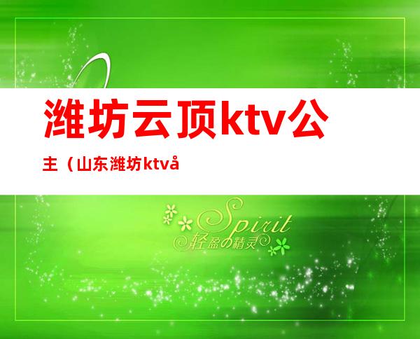 潍坊云顶ktv公主(山东潍坊ktv公主怎么收费)