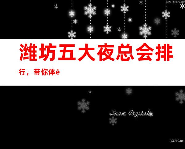 潍坊五大夜总会排行,带你体验潍坊高档夜总会 – 潍坊奎文商务KTV