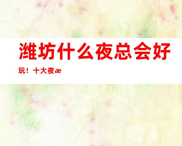 潍坊什么夜总会好玩！十大夜总会排行榜值得推荐