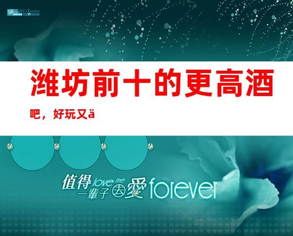 潍坊前十的更高酒吧,好玩又不贵有那几家