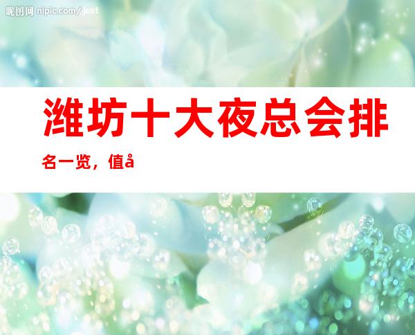 潍坊十大夜总会排名一览,值得去的KTV会所最强推荐