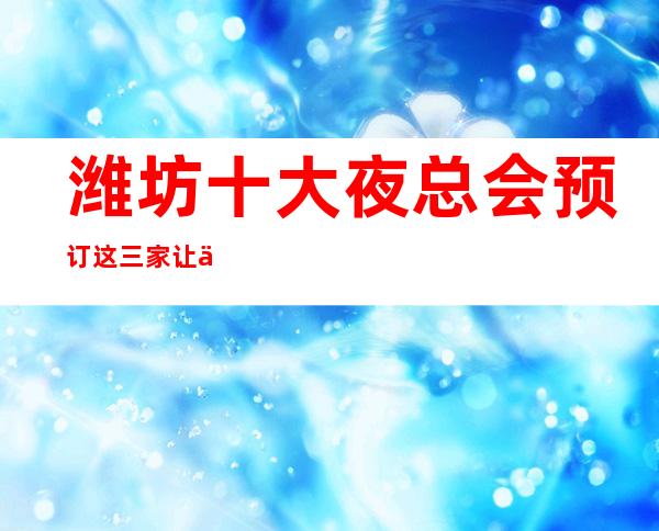 潍坊十大夜总会预订 这三家让你不得不去