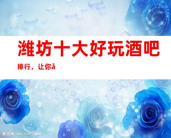 潍坊十大好玩酒吧排行，让你对夜生活重新认识