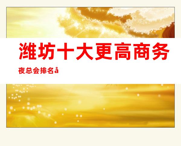 潍坊十大更高商务夜总会排名及消费水平一览
