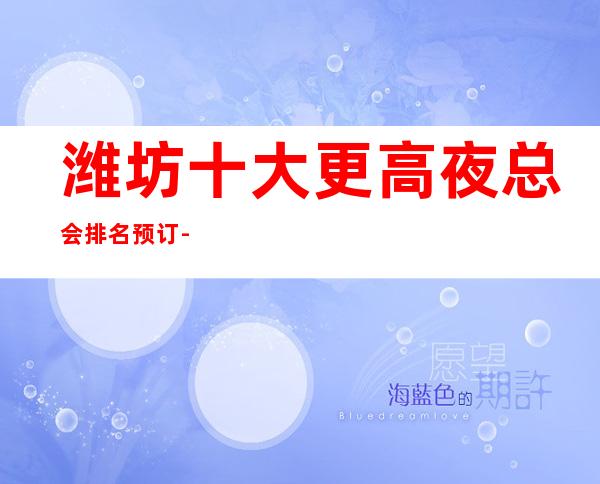 潍坊十大更高夜总会排名预订-高档夜总会商务首 选!