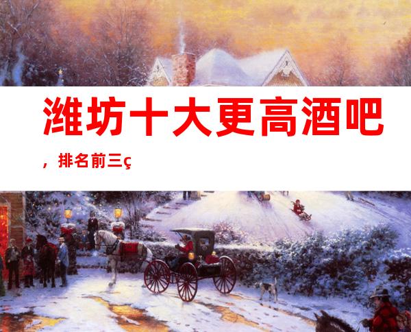 潍坊十大更高酒吧,排名前三的小酒吧消费推荐