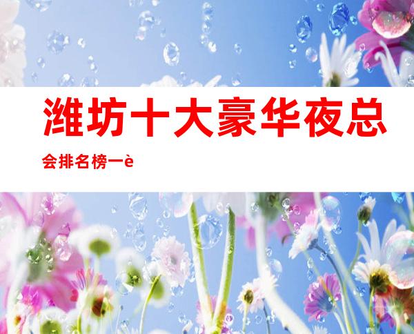 潍坊十大豪华夜总会排名榜一览 – 潍坊奎文商务KTV