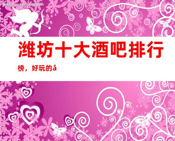 潍坊十大酒吧排行榜,好玩的小酒吧包厢消费介绍