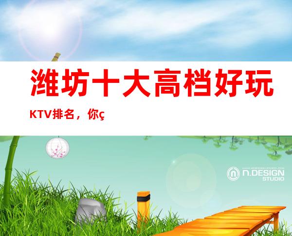 潍坊十大高档好玩KTV排名，你确定你体验过吗？