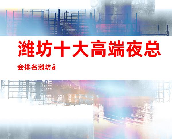 潍坊十大高端夜总会排名 潍坊十大很豪华的夜总会排行榜