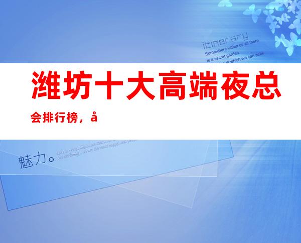 潍坊十大高端夜总会排行榜,值得去的商务ktv推荐