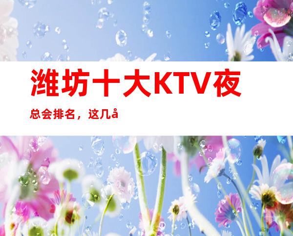 潍坊十大KTV夜总会排名,这几家商务会所值得一去