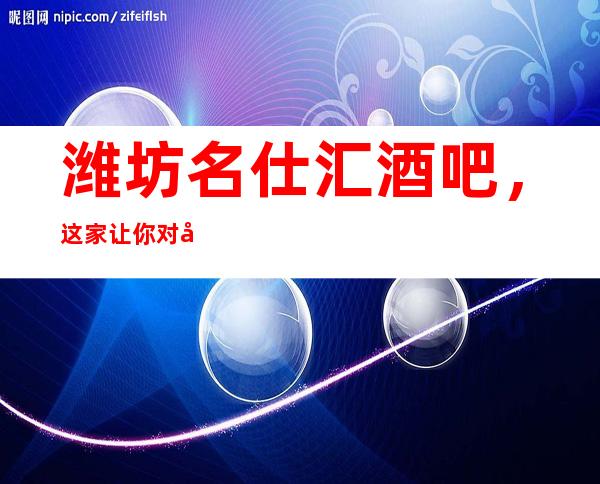 潍坊名仕汇酒吧,这家让你对夜生活有个重新的认识