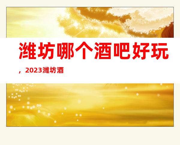 潍坊哪个酒吧好玩，2023潍坊酒吧更新排名