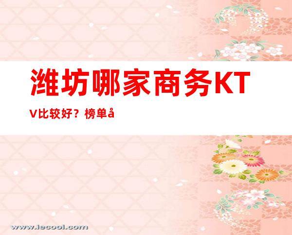 潍坊哪家商务KTV比较好?榜单前八夜总会预定
