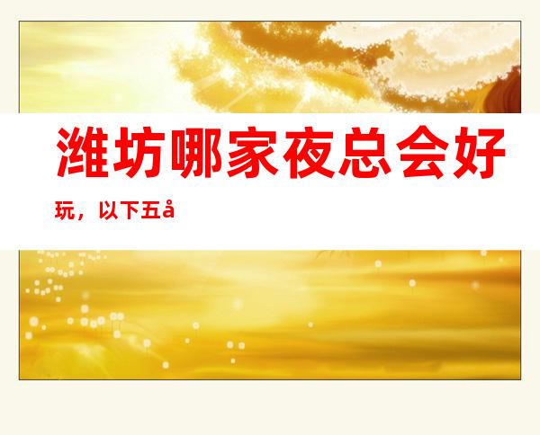 潍坊哪家夜总会好玩,以下五家绝对不容错过