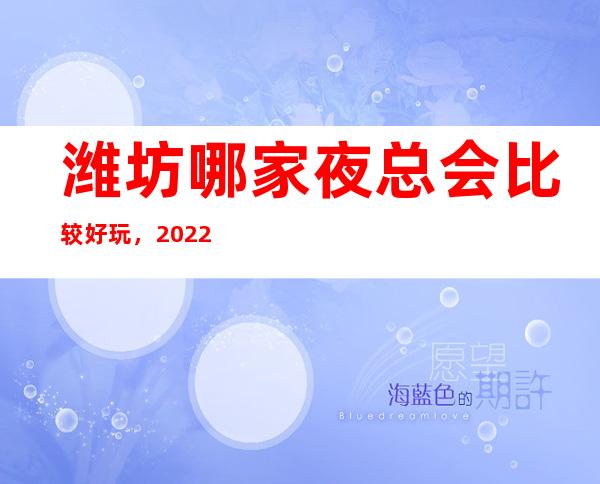潍坊哪家夜总会比较好玩,2022让你对夜场新的认识 – 潍坊奎文商务KTV
