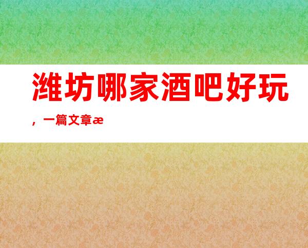 潍坊哪家酒吧好玩，一篇文章总结潍坊超赞的酒吧