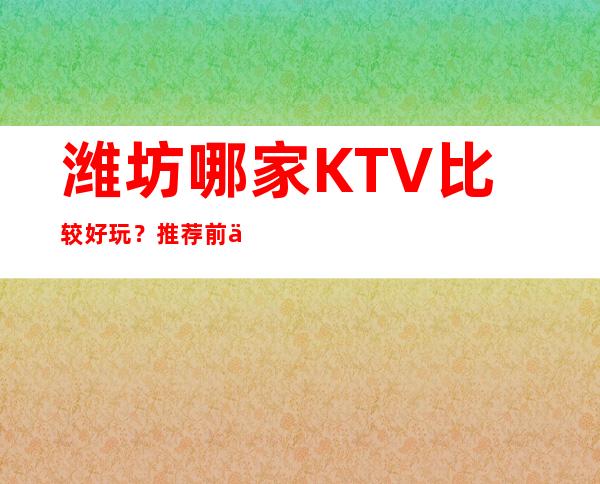 潍坊哪家KTV比较好玩?推荐前三的夜总会 – 潍坊奎文商务KTV