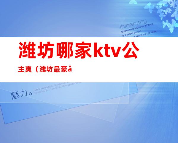 潍坊哪家ktv公主爽(潍坊最豪华的ktv)