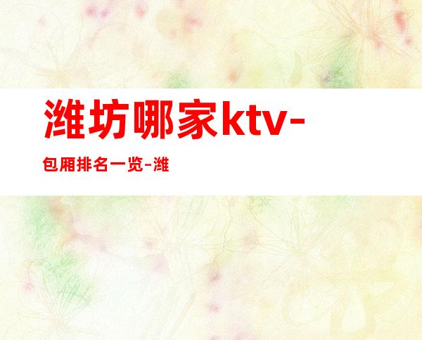 潍坊哪家ktv -包厢排名一览 – 潍坊昌乐商务KTV