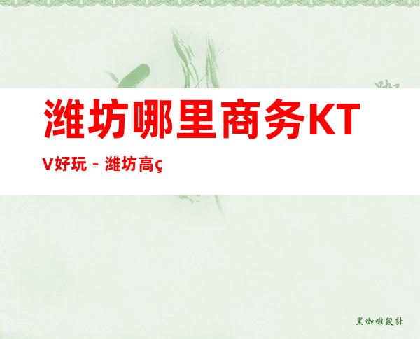 潍坊哪里商务KTV好玩－潍坊高端商务KTV推荐预订