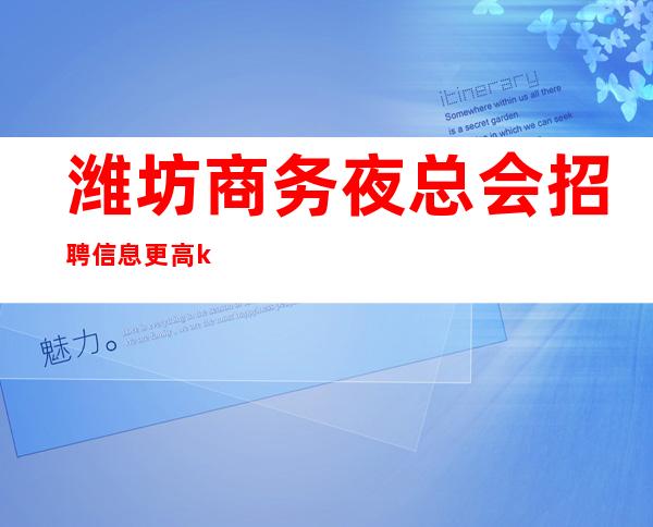 潍坊商务夜总会招聘信息更高ktv直招-当天提供宿舍