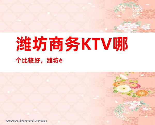潍坊商务KTV哪个比较好，潍坊较大的夜总会信息订房网