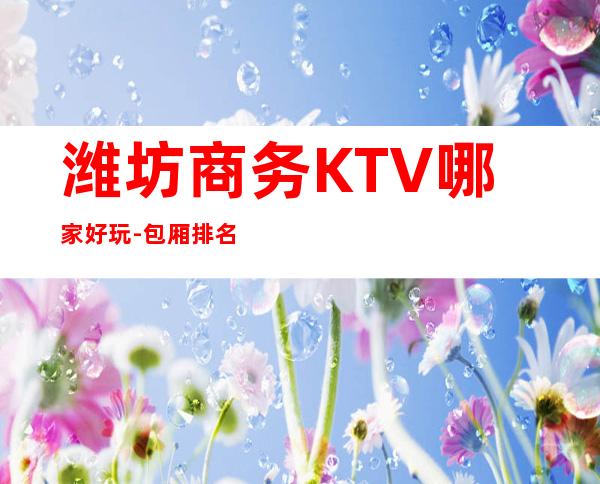 潍坊商务KTV哪家好玩-包厢排名一览 – 潍坊临朐商务KTV