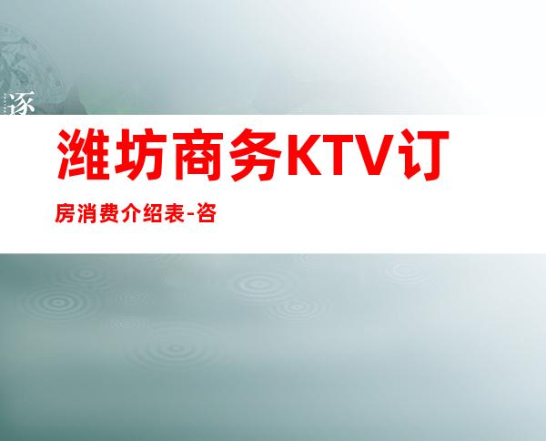 潍坊商务KTV订房消费介绍表-咨询入口点一键锁定