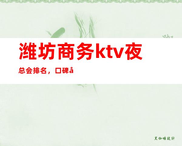 潍坊商务ktv夜总会排名，口碑好的潍坊ktv包厢预订