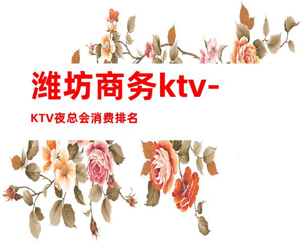 潍坊商务ktv-KTV夜总会消费排名 – 潍坊寿光商务KTV