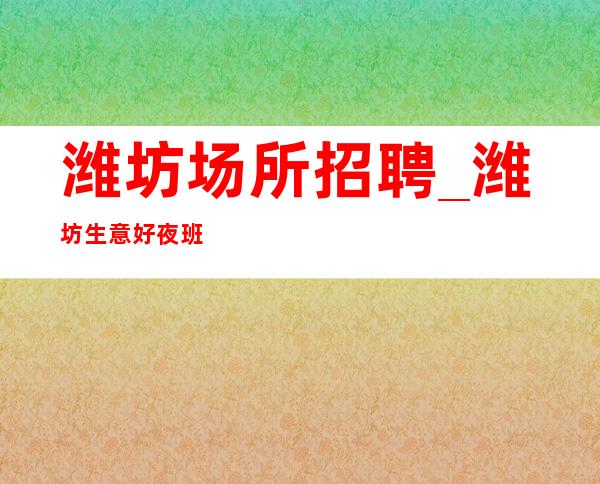 潍坊场所招聘_潍坊生意好夜班工资高新人福利教你致富