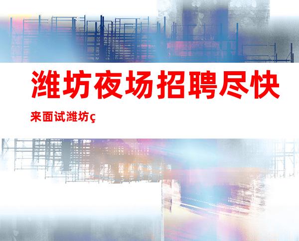 潍坊夜场招聘尽快来面试潍坊生意好的KTV