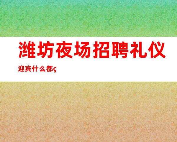 潍坊夜场招聘礼仪迎宾什么都知道懂透