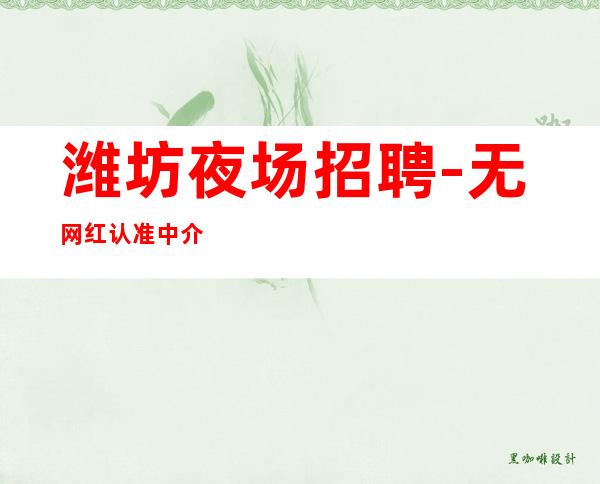 潍坊夜场招聘-无网红认准中介勿扰