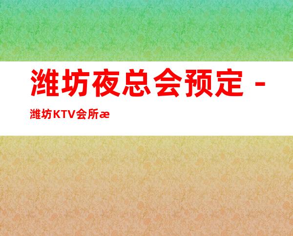 潍坊夜总会预定-潍坊KTV会所消费如何-潍坊十大夜总会推荐