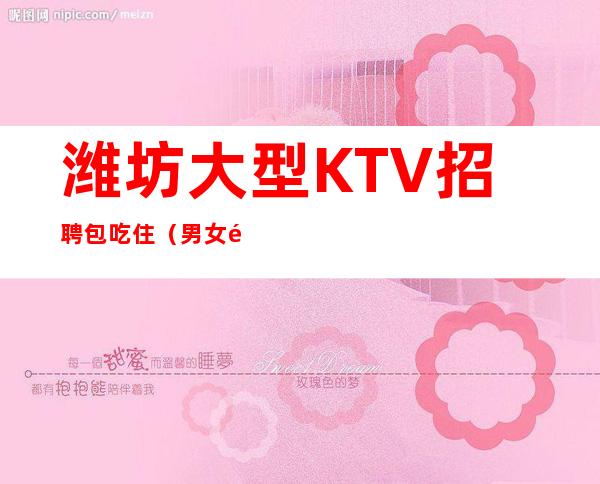 潍坊大型KTV招聘包吃住(男女都招)赚的都是自己得