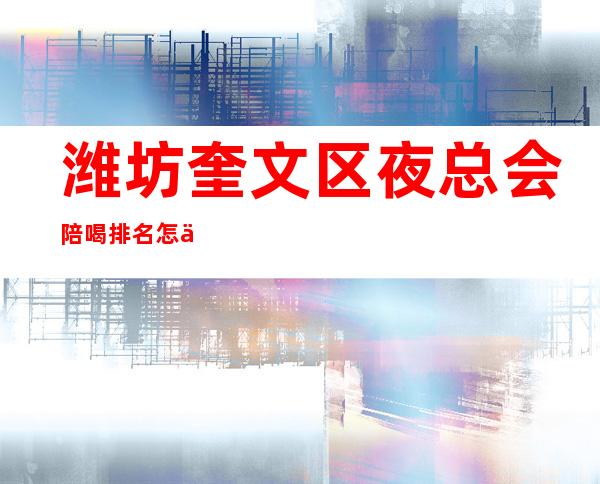 潍坊奎文区夜总会陪喝排名怎么预定? – 潍坊奎文商务KTV