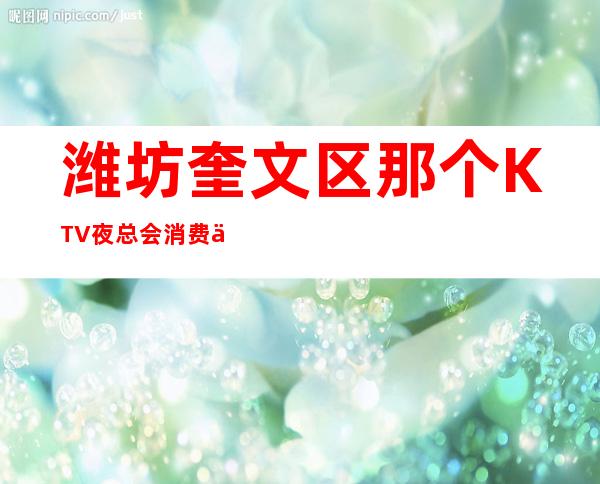 潍坊奎文区那个KTV夜总会消费便宜?强烈推荐这五家 – 潍坊奎文商务KTV