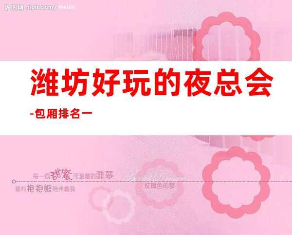 潍坊好玩的夜总会-包厢排名一览 – 潍坊综合保税区商务KTV