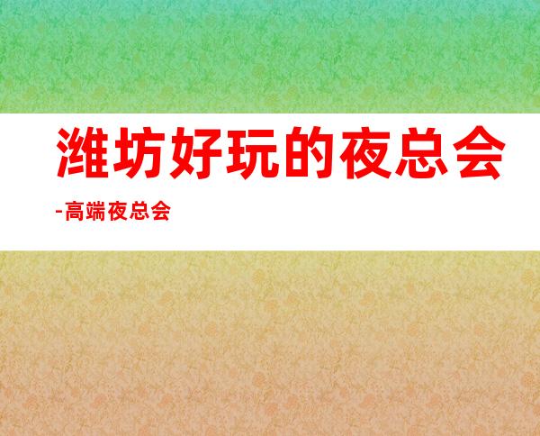潍坊好玩的夜总会-高端夜总会排名预定 – 潍坊寿光商务KTV