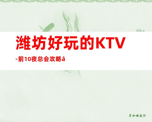 潍坊好玩的KTV-前10夜总会攻略 – 潍坊昌乐商务KTV