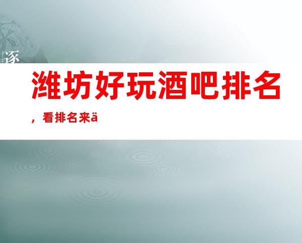 潍坊好玩酒吧排名，看排名来了解潍坊这几家超有意思去处