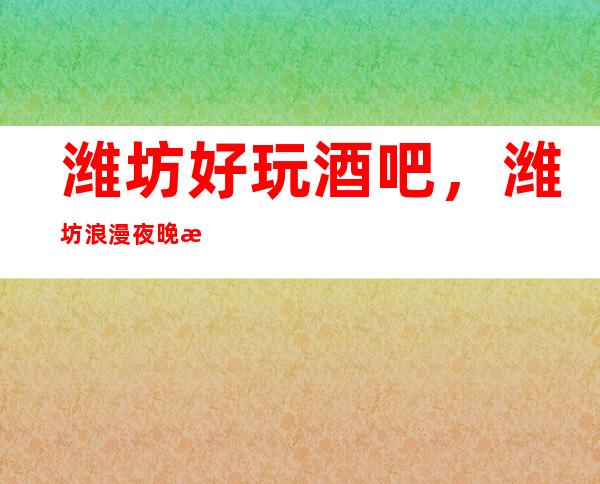 .潍坊好玩酒吧，潍坊浪漫夜晚来这里打造介绍几家好耍酒吧