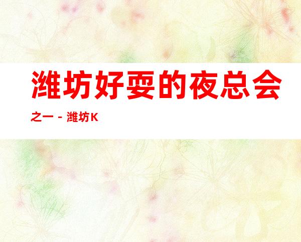 潍坊好耍的夜总会之一－潍坊KTV俱乐部高端好玩乐！