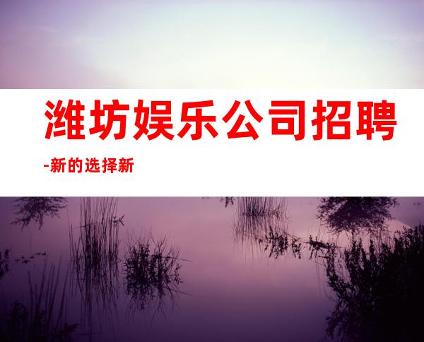 潍坊娱乐公司招聘-新的选择新的开始